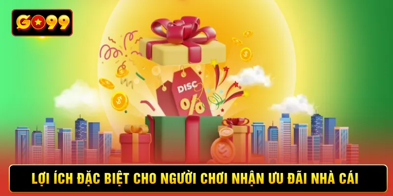Lợi ích đặc biệt cho người chơi nhận ưu đãi nhà cái